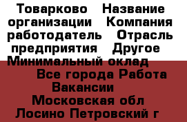 Товарково › Название организации ­ Компания-работодатель › Отрасль предприятия ­ Другое › Минимальный оклад ­ 15 000 - Все города Работа » Вакансии   . Московская обл.,Лосино-Петровский г.